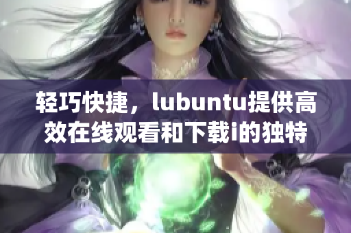 轻巧快捷，lubuntu提供高效在线观看和下载i的独特特点(1)