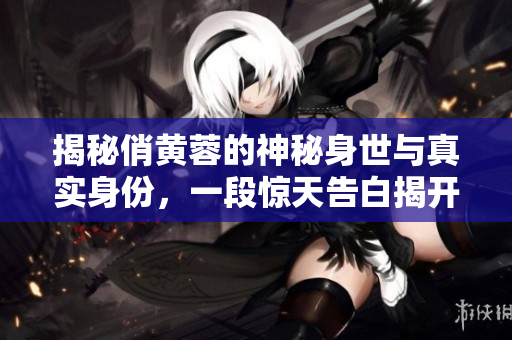 揭秘俏黄蓉的神秘身世与真实身份，一段惊天告白揭开曲折真相