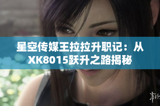 星空传媒王拉拉升职记：从XK8015跃升之路揭秘