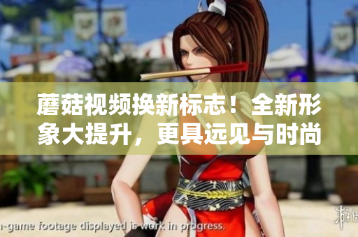 蘑菇视频换新标志！全新形象大提升，更具远见与时尚感！