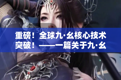 重磅！全球九·幺核心技术突破！——一篇关于九·幺重大突破的报道