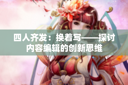四人齐发：换着写——探讨内容编辑的创新思维