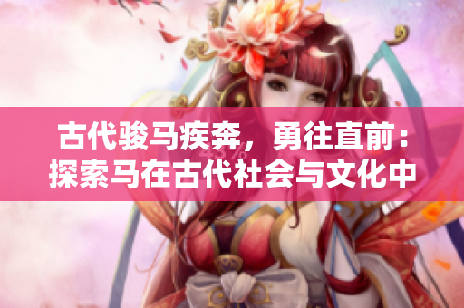 古代骏马疾奔，勇往直前：探索马在古代社会与文化中的重要作用