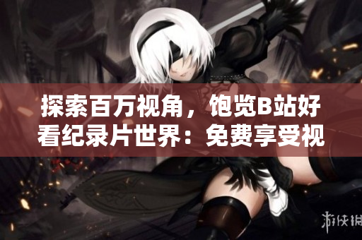 探索百万视角，饱览B站好看纪录片世界：免费享受视听盛宴