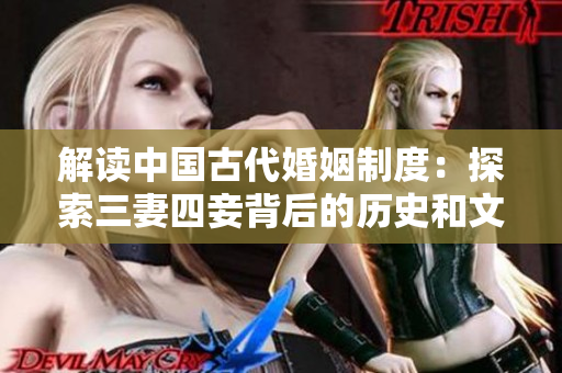 解读中国古代婚姻制度：探索三妻四妾背后的历史和文化现象
