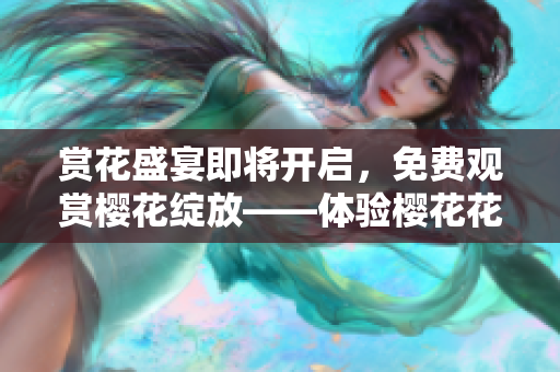 赏花盛宴即将开启，免费观赏樱花绽放——体验樱花花海的不二选择