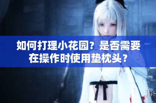 如何打理小花园？是否需要在操作时使用垫枕头？