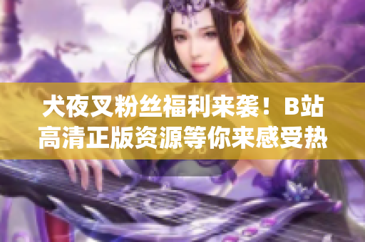犬夜叉粉丝福利来袭！B站高清正版资源等你来感受热血战斗的魅力(1)