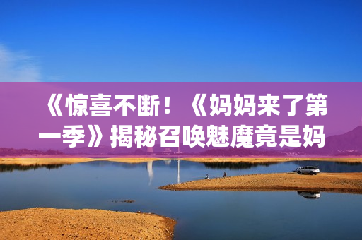 《惊喜不断！《妈妈来了第一季》揭秘召唤魅魔竟是妈妈的神秘真相》(1)