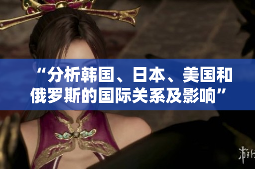 “分析韩国、日本、美国和俄罗斯的国际关系及影响”