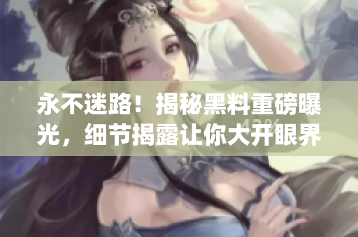 永不迷路！揭秘黑料重磅曝光，细节揭露让你大开眼界(1)