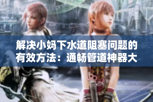 解决小妈下水道阻塞问题的有效方法：通畅管道神器大集合