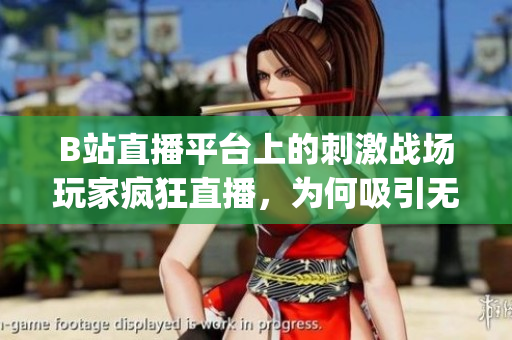 B站直播平台上的刺激战场玩家疯狂直播，为何吸引无数观众？(1)