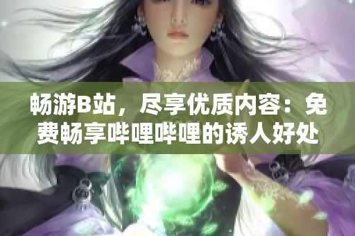 畅游B站，尽享优质内容：免费畅享哔哩哔哩的诱人好处