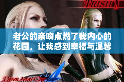 老公的亲吻点燃了我内心的花园，让我感到幸福与温馨