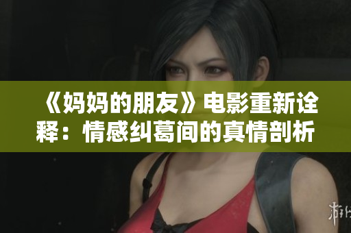 《妈妈的朋友》电影重新诠释：情感纠葛间的真情剖析