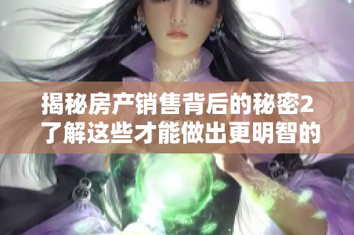 揭秘房产销售背后的秘密2 了解这些才能做出更明智的投资决策！