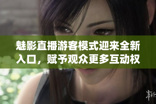 魅影直播游客模式迎来全新入口，赋予观众更多互动权利(1)