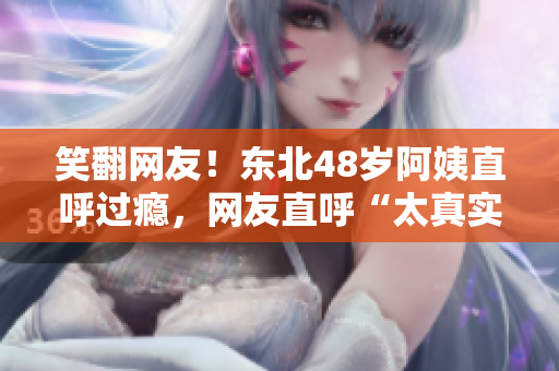 笑翻网友！东北48岁阿姨直呼过瘾，网友直呼“太真实了”