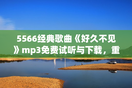 5566经典歌曲《好久不见》mp3免费试听与下载，重温经典好歌 