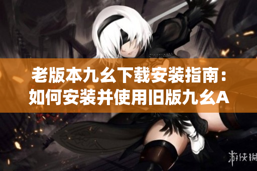 老版本九幺下载安装指南：如何安装并使用旧版九幺APP(1)
