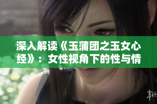 深入解读《玉蒲团之玉女心经》：女性视角下的性与情感
