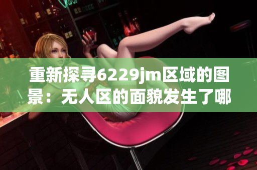 重新探寻6229jm区域的图景：无人区的面貌发生了哪些改变？