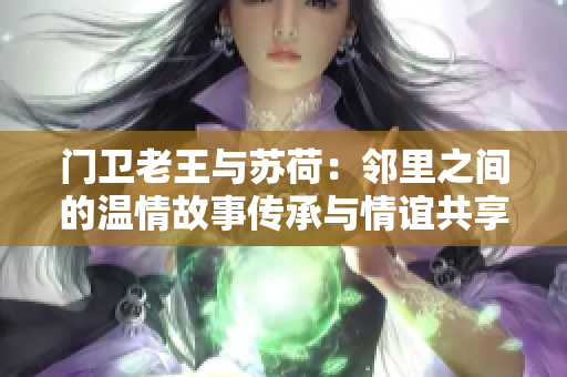 门卫老王与苏荷：邻里之间的温情故事传承与情谊共享
