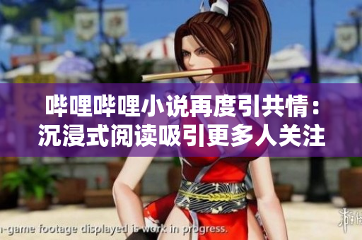 哔哩哔哩小说再度引共情：沉浸式阅读吸引更多人关注