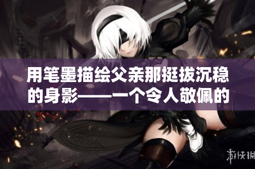 用笔墨描绘父亲那挺拔沉稳的身影——一个令人敬佩的父亲形象的描述