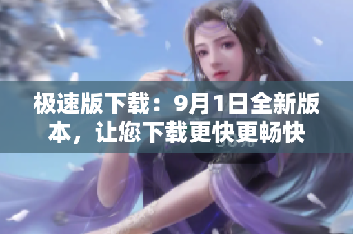 极速版下载：9月1日全新版本，让您下载更快更畅快