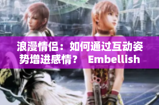 浪漫情侣：如何通过互动姿势增进感情？  Embellish鸭
