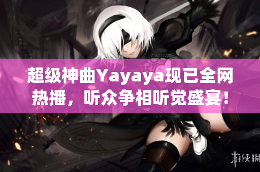 超级神曲Yayaya现已全网热播，听众争相听觉盛宴！