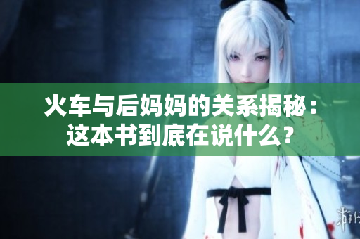 火车与后妈妈的关系揭秘：这本书到底在说什么？