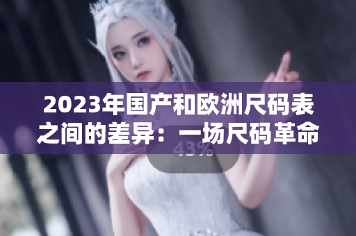 2023年国产和欧洲尺码表之间的差异：一场尺码革命即将到来！