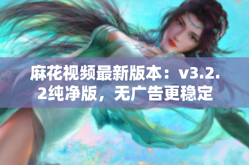 麻花视频最新版本：v3.2.2纯净版，无广告更稳定