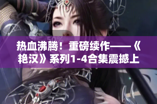 热血沸腾！重磅续作——《艳汉》系列1-4合集震撼上线