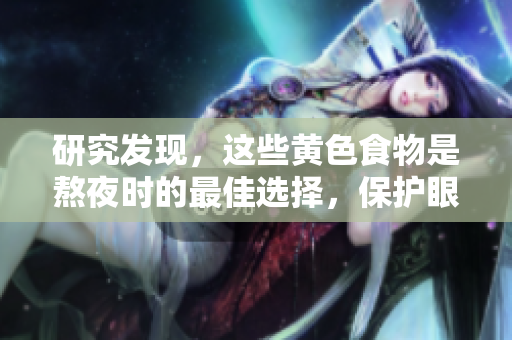 研究发现，这些黄色食物是熬夜时的最佳选择，保护眼睛还能提神！