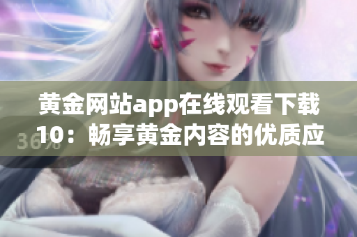 黄金网站app在线观看下载10：畅享黄金内容的优质应用