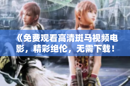 《免费观看高清斑马视频电影，精彩绝伦，无需下载！》