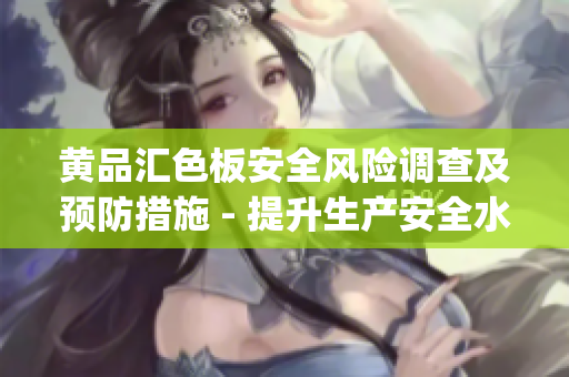 黄品汇色板安全风险调查及预防措施 - 提升生产安全水平(1)