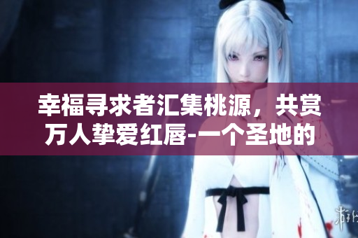 幸福寻求者汇集桃源，共赏万人挚爱红唇-一个圣地的故事