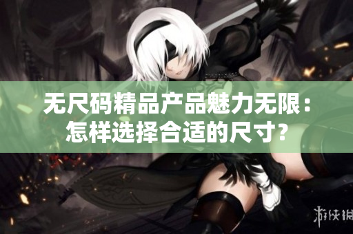 无尺码精品产品魅力无限：怎样选择合适的尺寸？