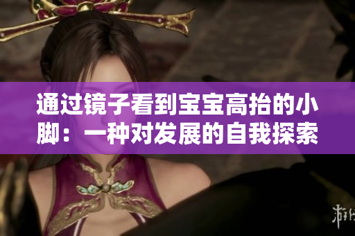 通过镜子看到宝宝高抬的小脚：一种对发展的自我探索