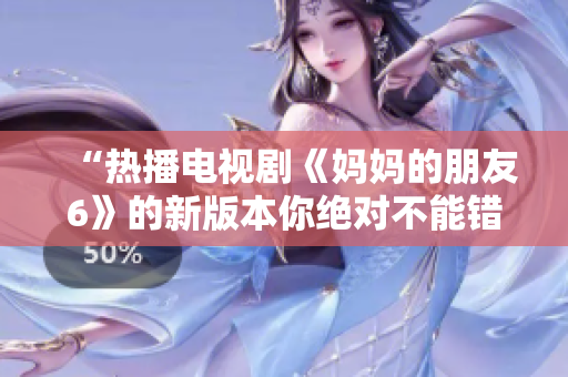 “热播电视剧《妈妈的朋友6》的新版本你绝对不能错过”