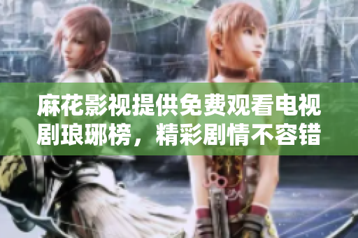 麻花影视提供免费观看电视剧琅琊榜，精彩剧情不容错过