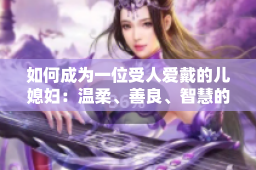 如何成为一位受人爱戴的儿媳妇：温柔、善良、智慧的秘诀