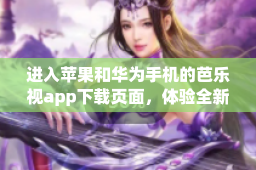 进入苹果和华为手机的芭乐视app下载页面，体验全新的视频和直播服务(1)