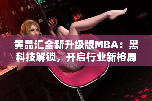 黄品汇全新升级版MBA：黑科技解锁，开启行业新格局