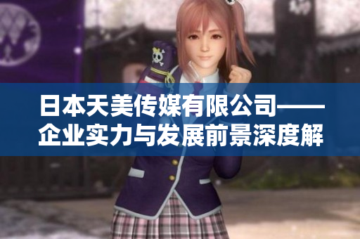 日本天美传媒有限公司——企业实力与发展前景深度解析 
